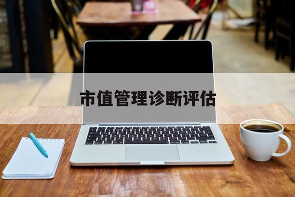 市值管理诊断评估(市值评估用什么方法评估)喀什市