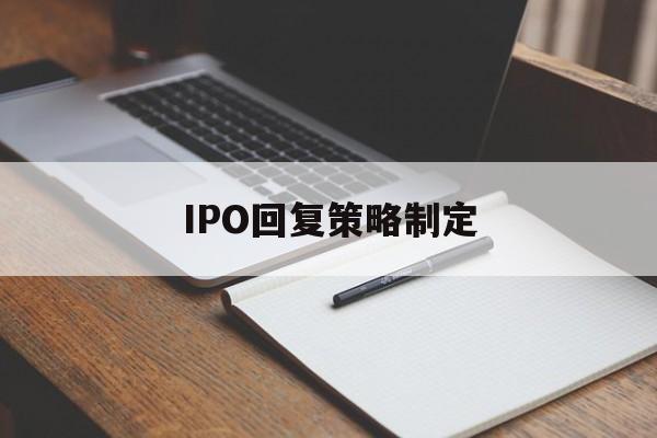 IPO回复策略制定(ipo回复策略制定者是谁)喀什市
